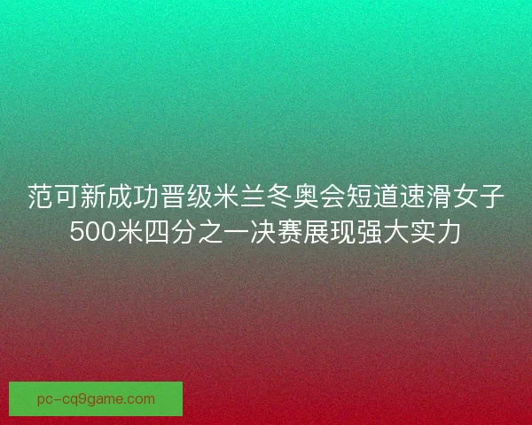范可新成功晋级米兰冬奥会短道速滑女子500米四分之一决赛展现强大实力 范可新成功晋级米兰冬奥会短道速滑女子500米四分之一决赛展现强大实力