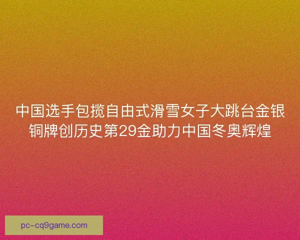 中国选手包揽自由式滑雪女子大跳台金银铜牌创历史第29金助力中国冬奥辉煌 中国选手包揽自由式滑雪女子大跳台金银铜牌创历史第29金助力中国冬奥辉煌