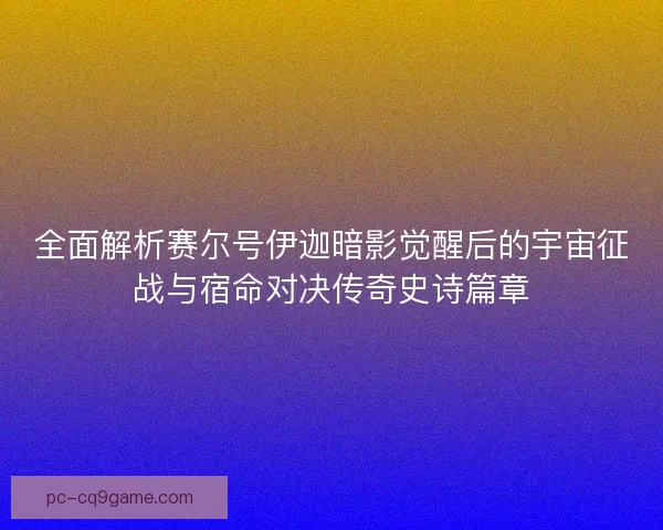 全面解析赛尔号伊迦暗影觉醒后的宇宙征战与宿命对决传奇史诗篇章 全面解析赛尔号伊迦暗影觉醒后的宇宙征战与宿命对决传奇史诗篇章