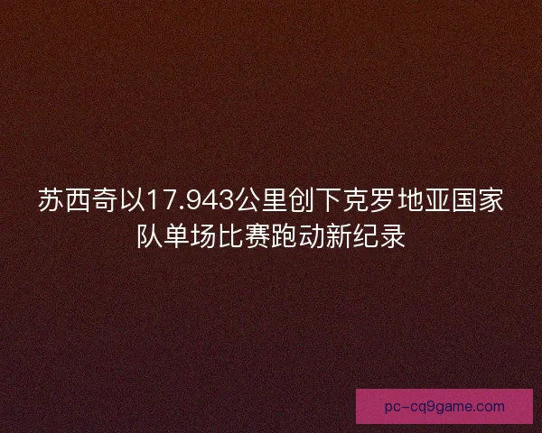 苏西奇以17.943公里创下克罗地亚国家队单场比赛跑动新纪录