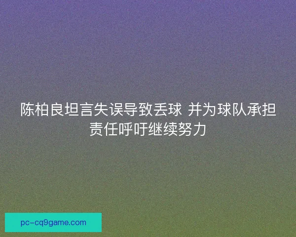陈柏良坦言失误导致丢球 并为球队承担责任呼吁继续努力