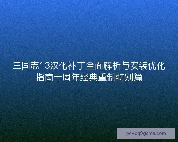 三国志13汉化补丁全面解析与安装优化指南十周年经典重制特别篇