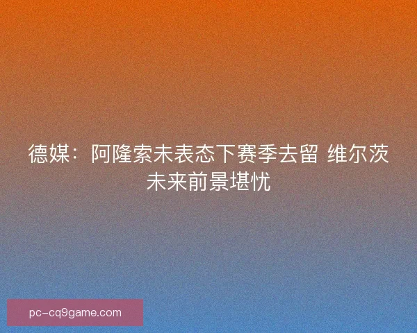 德媒：阿隆索未表态下赛季去留 维尔茨未来前景堪忧
