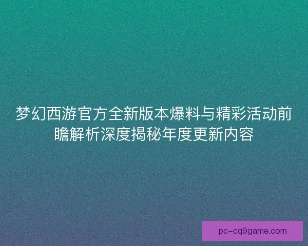梦幻西游官方全新版本爆料与精彩活动前瞻解析深度揭秘年度更新内容