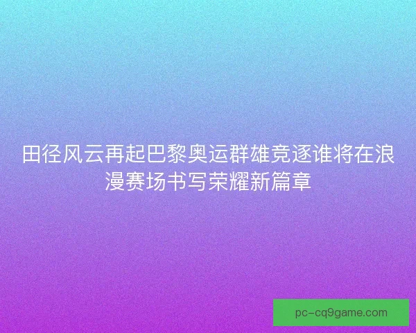 田径风云再起巴黎奥运群雄竞逐谁将在浪漫赛场书写荣耀新篇章