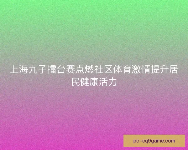 上海九子擂台赛点燃社区体育激情提升居民健康活力