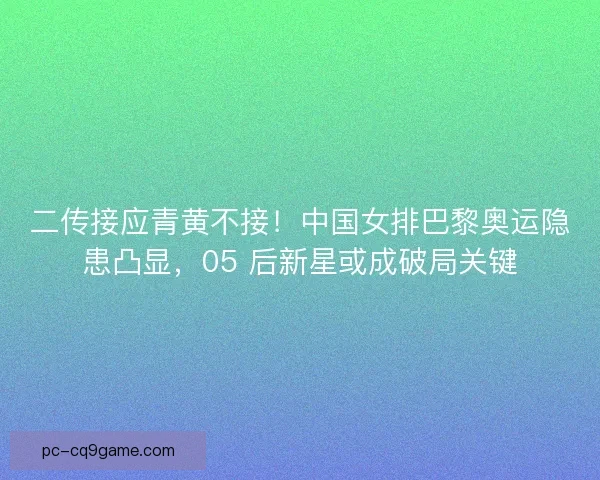 二传接应青黄不接！中国女排巴黎奥运隐患凸显，05 后新星或成破局关键