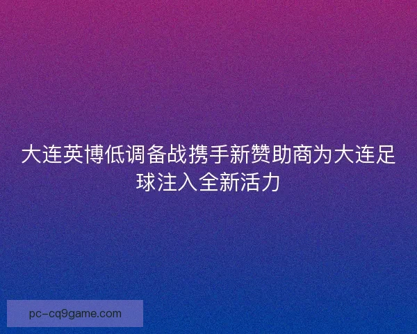 大连英博低调备战携手新赞助商为大连足球注入全新活力 大连英博低调备战携手新赞助商为大连足球注入全新活力