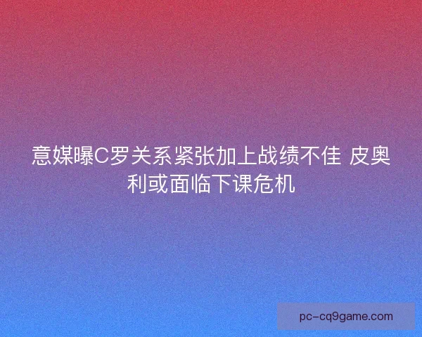 意媒曝C罗关系紧张加上战绩不佳 皮奥利或面临下课危机 意媒曝C罗关系紧张加上战绩不佳 皮奥利或面临下课危机