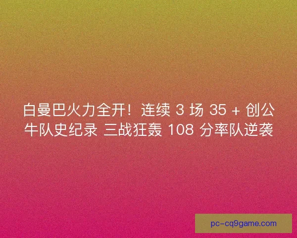 白曼巴火力全开！连续 3 场 35 + 创公牛队史纪录 三战狂轰 108 分率队逆袭
