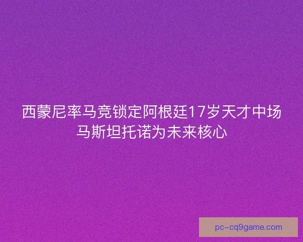 西蒙尼率马竞锁定阿根廷17岁天才中场马斯坦托诺为未来核心