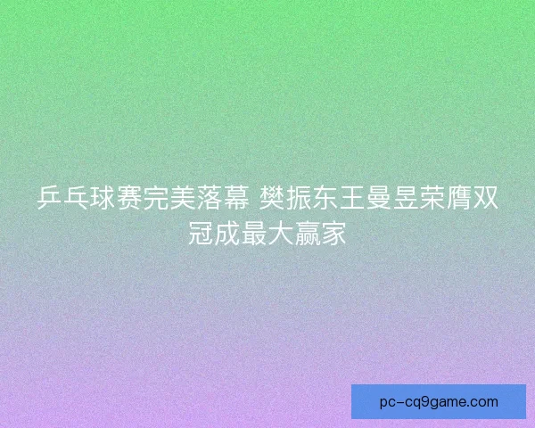 乒乓球赛完美落幕 樊振东王曼昱荣膺双冠成最大赢家 乒乓球赛完美落幕 樊振东王曼昱荣膺双冠成最大赢家