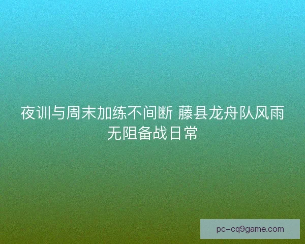 夜训与周末加练不间断 藤县龙舟队风雨无阻备战日常 夜训与周末加练不间断 藤县龙舟队风雨无阻备战日常