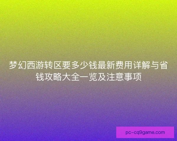 梦幻西游转区要多少钱最新费用详解与省钱攻略大全一览及注意事项 梦幻西游转区要多少钱最新费用详解与省钱攻略大全一览及注意事项