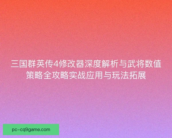 三国群英传4修改器深度解析与武将数值策略全攻略实战应用与玩法拓展 三国群英传4修改器深度解析与武将数值策略全攻略实战应用与玩法拓展