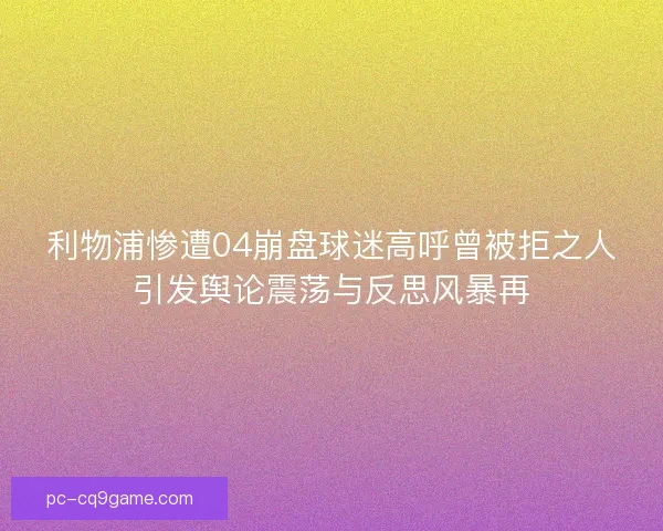 利物浦惨遭04崩盘球迷高呼曾被拒之人引发舆论震荡与反思风暴再