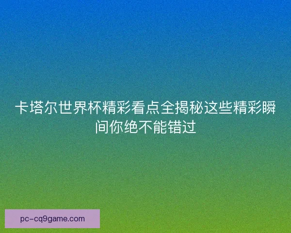 卡塔尔世界杯精彩看点全揭秘这些精彩瞬间你绝不能错过 卡塔尔世界杯精彩看点全揭秘这些精彩瞬间你绝不能错过
