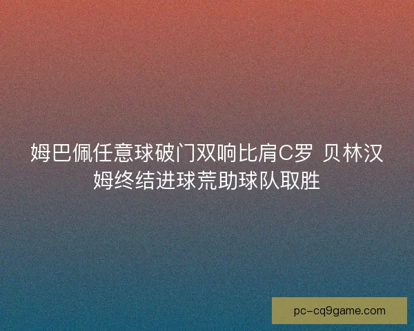 姆巴佩任意球破门双响比肩C罗 贝林汉姆终结进球荒助球队取胜 姆巴佩任意球破门双响比肩C罗 贝林汉姆终结进球荒助球队取胜