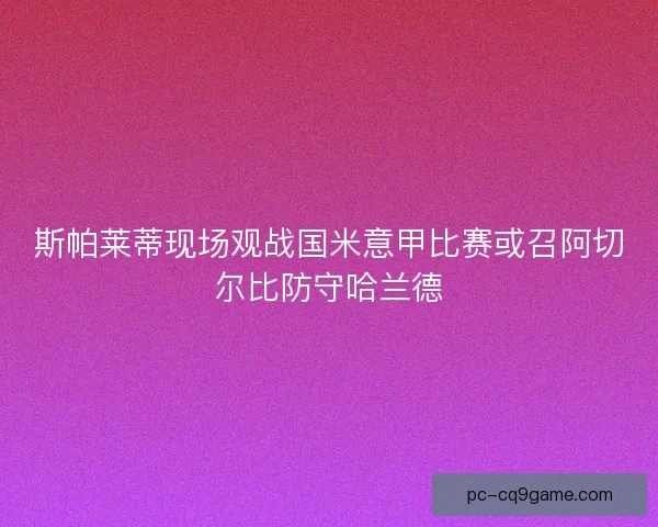 斯帕莱蒂现场观战国米意甲比赛或召阿切尔比防守哈兰德