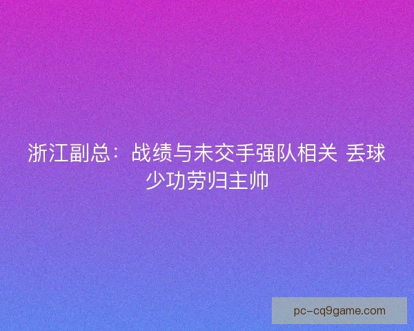 浙江副总:战绩与未交手强队相关 丢球少功劳归主帅 浙江副总:战绩与未交手强队相关 丢球少功劳归主帅