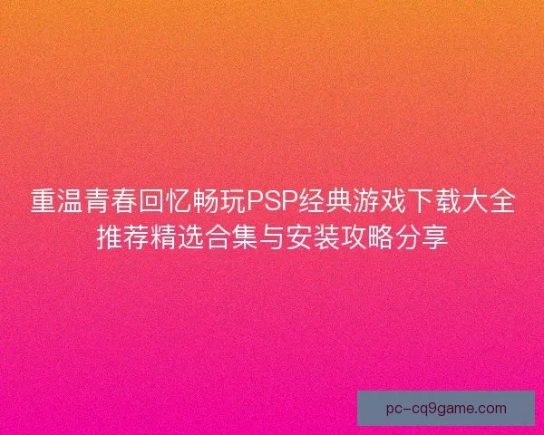 重温青春回忆畅玩PSP经典游戏下载大全推荐精选合集与安装攻略分享