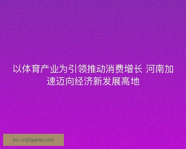 以体育产业为引领推动消费增长 河南加速迈向经济新发展高地