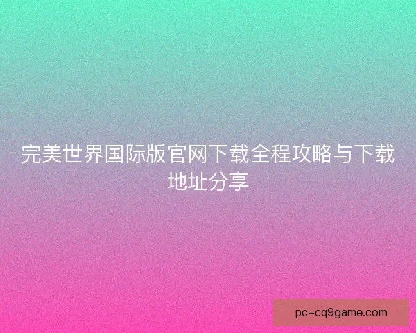 完美世界国际版官网下载全程攻略与下载地址分享