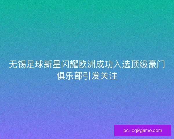 无锡足球新星闪耀欧洲成功入选顶级豪门俱乐部引发关注