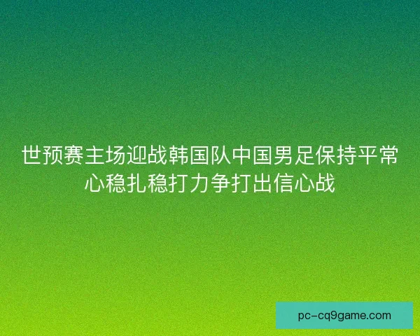 世预赛主场迎战韩国队中国男足保持平常心稳扎稳打力争打出信心战