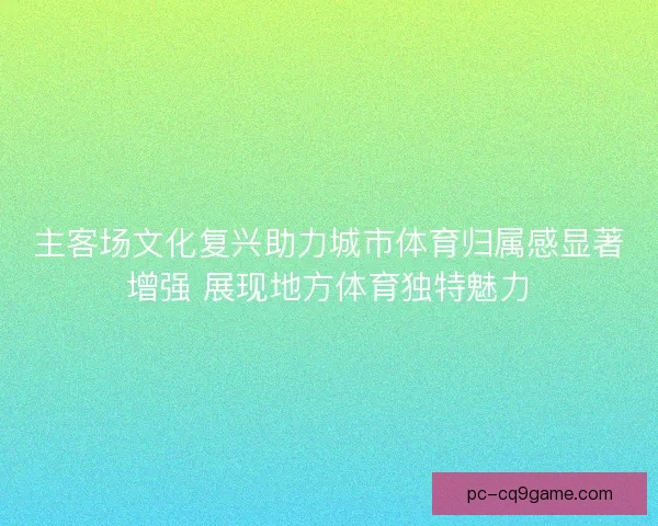 主客场文化复兴助力城市体育归属感显著增强 展现地方体育独特魅力 主客场文化复兴助力城市体育归属感显著增强 展现地方体育独特魅力
