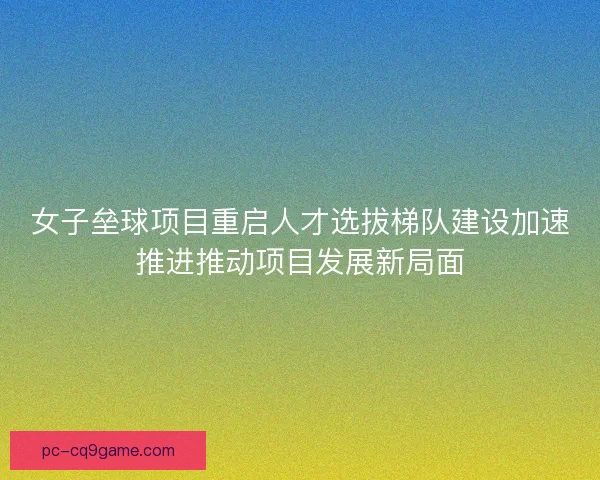 女子垒球项目重启人才选拔梯队建设加速推进推动项目发展新局面