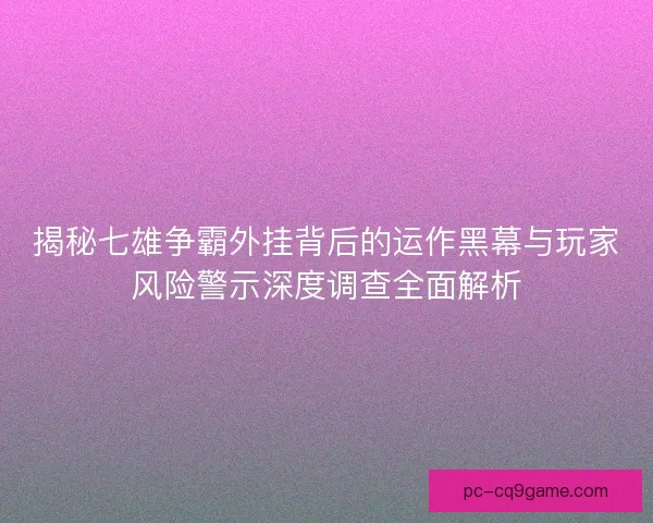 揭秘七雄争霸外挂背后的运作黑幕与玩家风险警示深度调查全面解析 揭秘七雄争霸外挂背后的运作黑幕与玩家风险警示深度调查全面解析