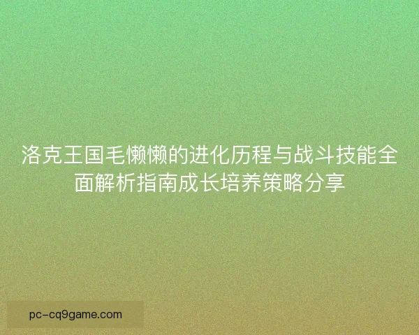 洛克王国毛懒懒的进化历程与战斗技能全面解析指南成长培养策略分享